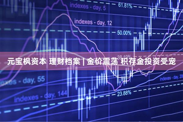元宝枫资本 理财档案 | 金价震荡 积存金投资受宠