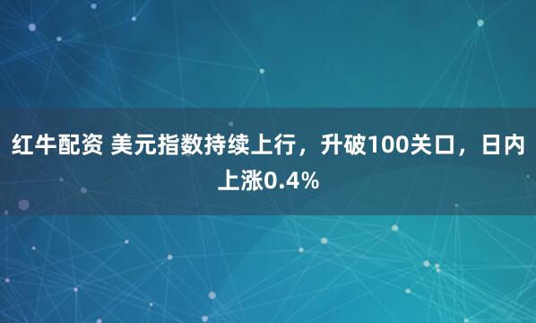 红牛配资 美元指数持续上行，升破100关口，日内上涨0.4%