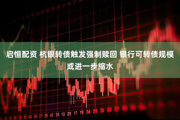 启恒配资 杭银转债触发强制赎回 银行可转债规模或进一步缩水