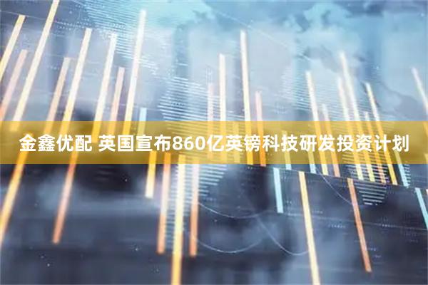 金鑫优配 英国宣布860亿英镑科技研发投资计划