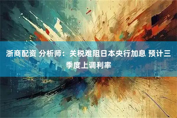 浙商配资 分析师：关税难阻日本央行加息 预计三季度上调利率