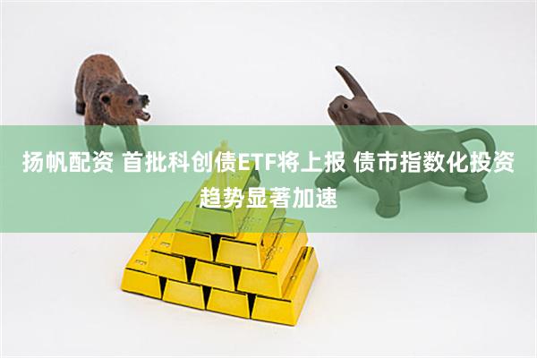 扬帆配资 首批科创债ETF将上报 债市指数化投资趋势显著加速