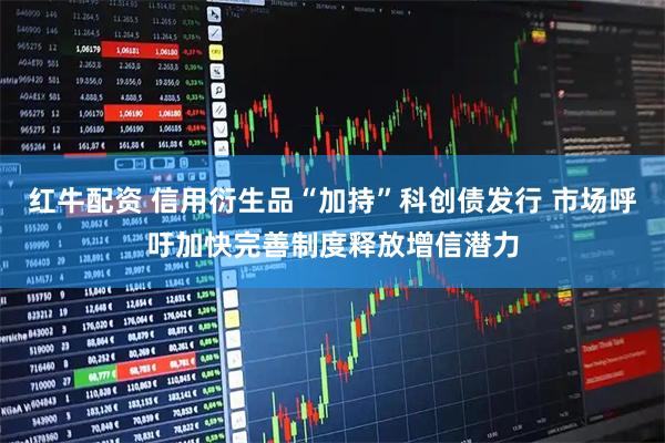 红牛配资 信用衍生品“加持”科创债发行 市场呼吁加快完善制度释放增信潜力